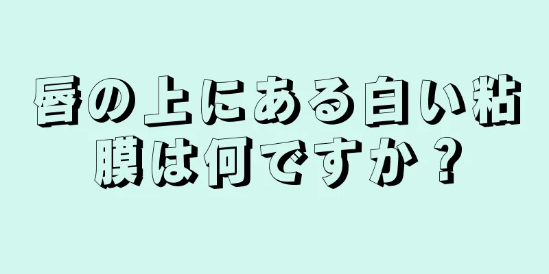 唇の上にある白い粘膜は何ですか？