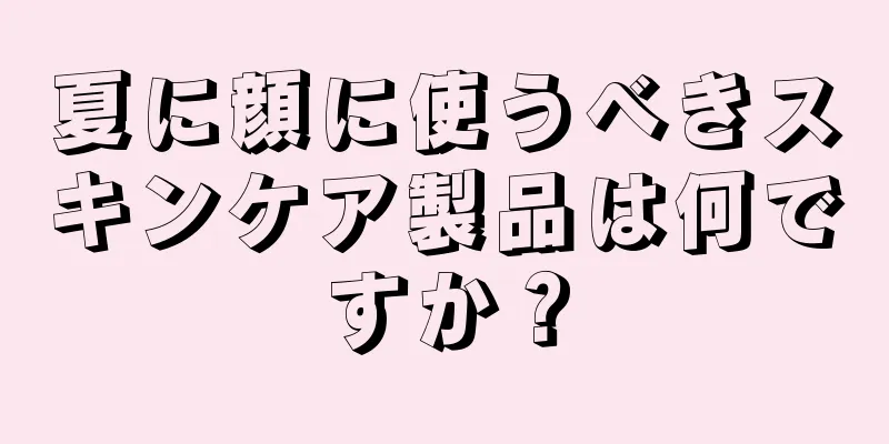 夏に顔に使うべきスキンケア製品は何ですか？