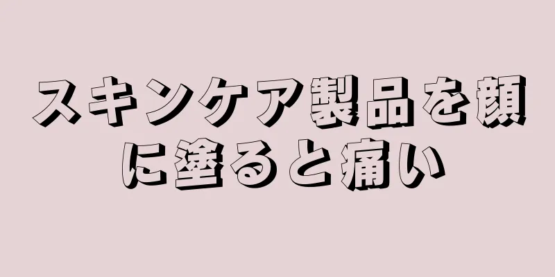 スキンケア製品を顔に塗ると痛い