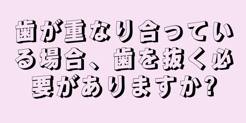 歯が重なり合っている場合、歯を抜く必要がありますか?