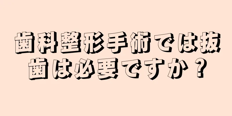 歯科整形手術では抜歯は必要ですか？