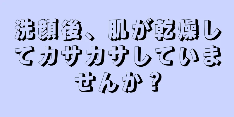 洗顔後、肌が乾燥してカサカサしていませんか？
