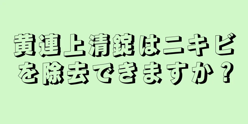 黄連上清錠はニキビを除去できますか？