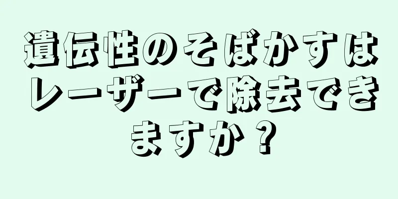 遺伝性のそばかすはレーザーで除去できますか？