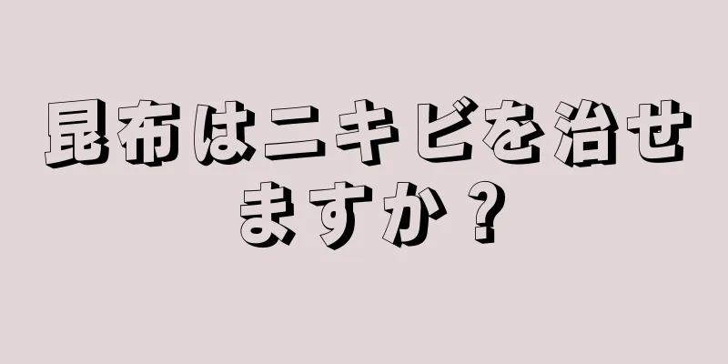 昆布はニキビを治せますか？