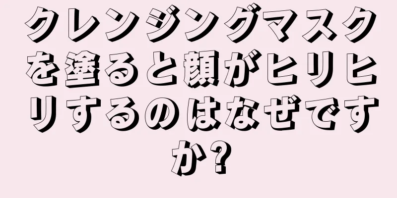 クレンジングマスクを塗ると顔がヒリヒリするのはなぜですか?