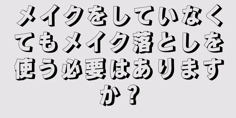 メイクをしていなくてもメイク落としを使う必要はありますか？