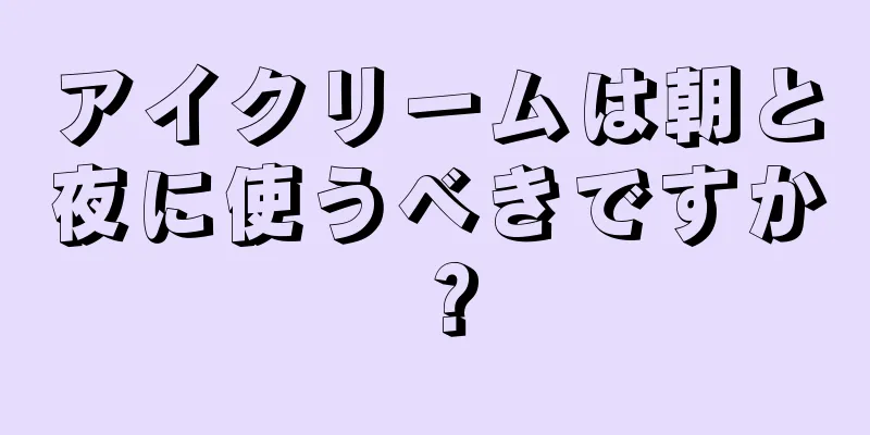 アイクリームは朝と夜に使うべきですか？