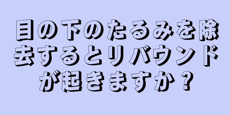 目の下のたるみを除去するとリバウンドが起きますか？
