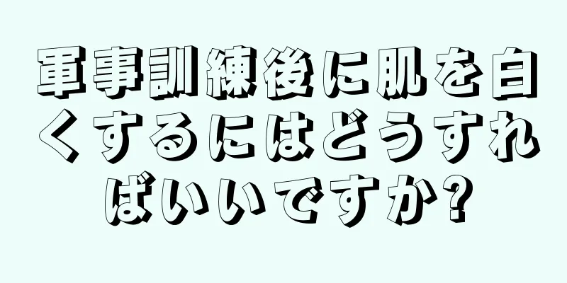 軍事訓練後に肌を白くするにはどうすればいいですか?