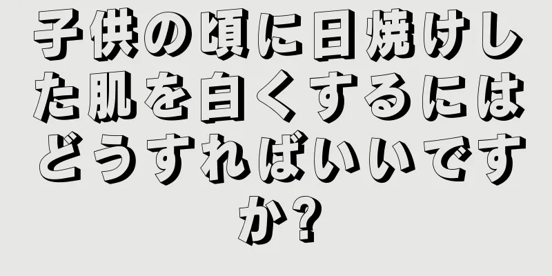 子供の頃に日焼けした肌を白くするにはどうすればいいですか?