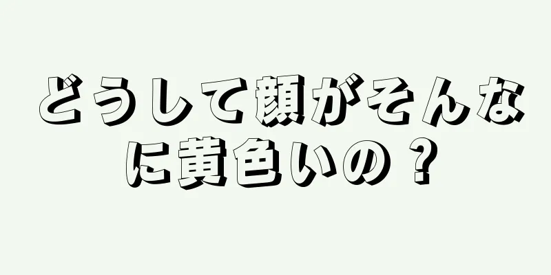 どうして顔がそんなに黄色いの？