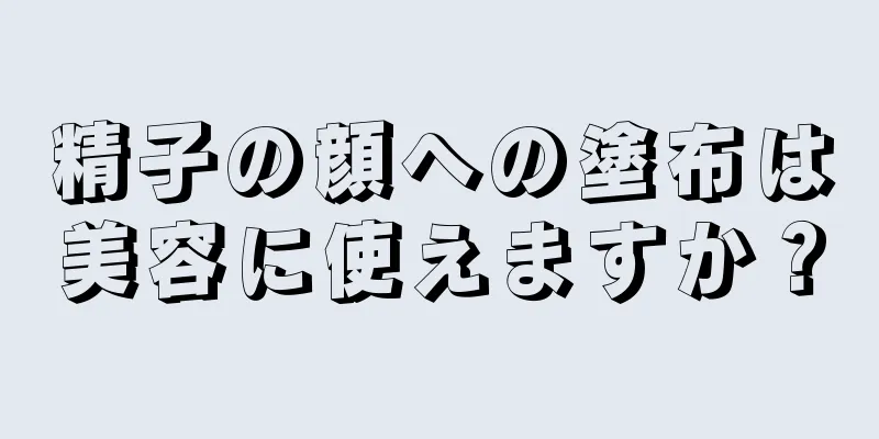 精子の顔への塗布は美容に使えますか？