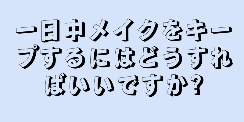 一日中メイクをキープするにはどうすればいいですか?