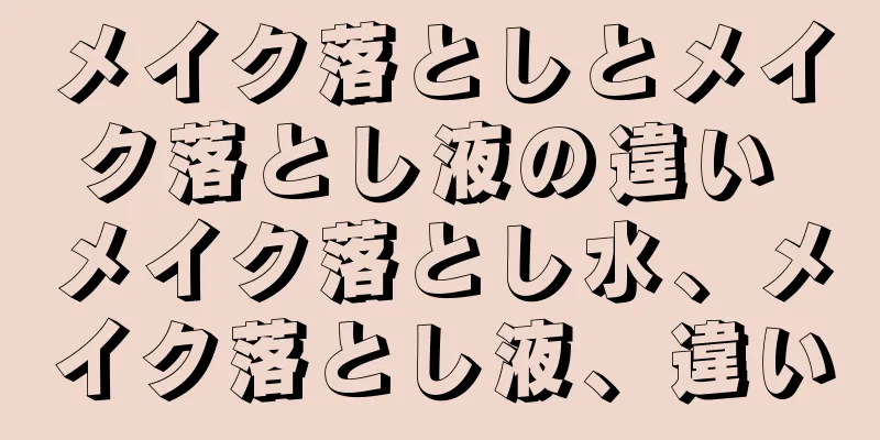 メイク落としとメイク落とし液の違い メイク落とし水、メイク落とし液、違い