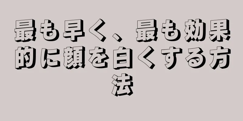 最も早く、最も効果的に顔を白くする方法