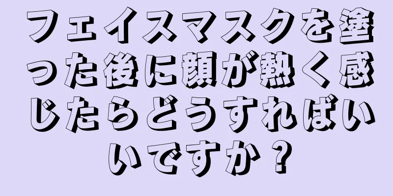 フェイスマスクを塗った後に顔が熱く感じたらどうすればいいですか？