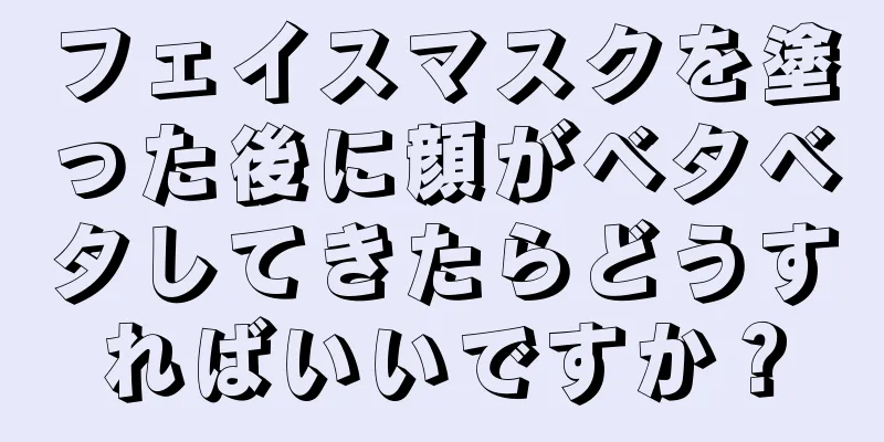 フェイスマスクを塗った後に顔がベタベタしてきたらどうすればいいですか？