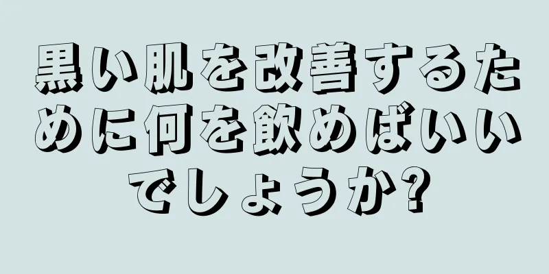 黒い肌を改善するために何を飲めばいいでしょうか?
