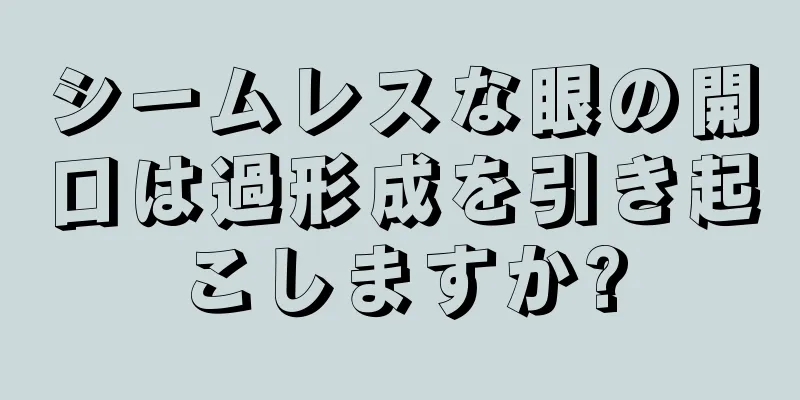 シームレスな眼の開口は過形成を引き起こしますか?