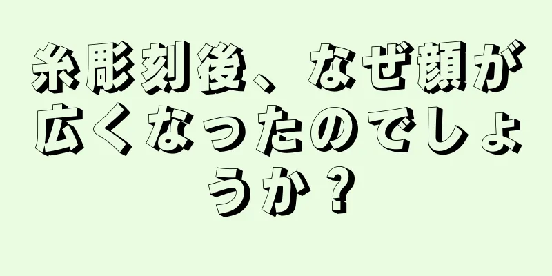 糸彫刻後、なぜ顔が広くなったのでしょうか？