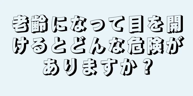 老齢になって目を開けるとどんな危険がありますか？