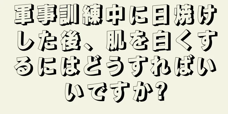 軍事訓練中に日焼けした後、肌を白くするにはどうすればいいですか?