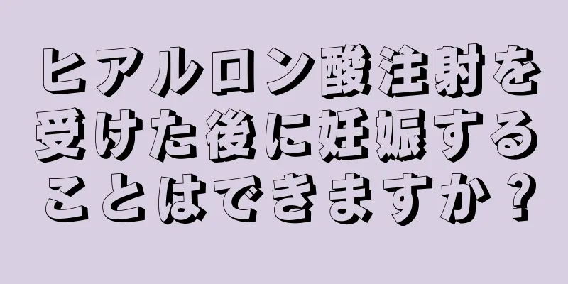ヒアルロン酸注射を受けた後に妊娠することはできますか？