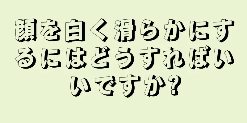 顔を白く滑らかにするにはどうすればいいですか?