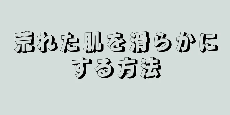 荒れた肌を滑らかにする方法