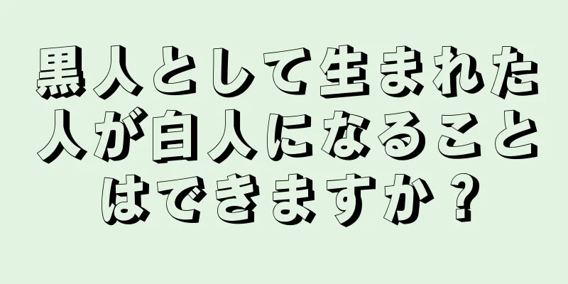 黒人として生まれた人が白人になることはできますか？