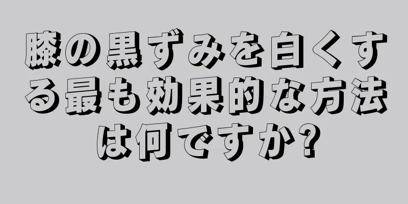 膝の黒ずみを白くする最も効果的な方法は何ですか?