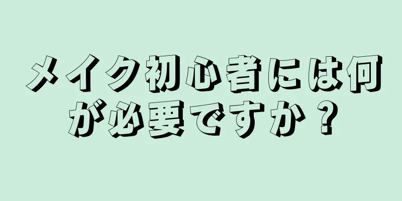 メイク初心者には何が必要ですか？