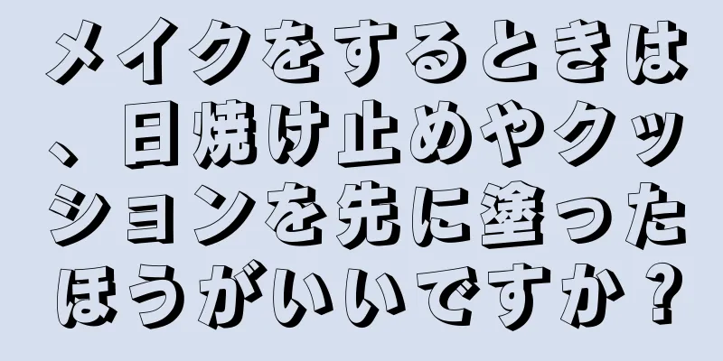 メイクをするときは、日焼け止めやクッションを先に塗ったほうがいいですか？