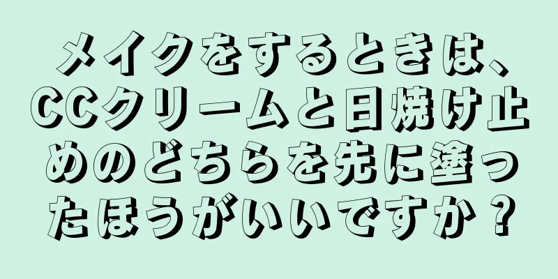 メイクをするときは、CCクリームと日焼け止めのどちらを先に塗ったほうがいいですか？