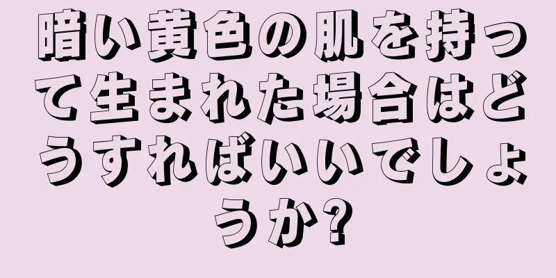 暗い黄色の肌を持って生まれた場合はどうすればいいでしょうか?