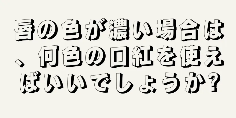 唇の色が濃い場合は、何色の口紅を使えばいいでしょうか?