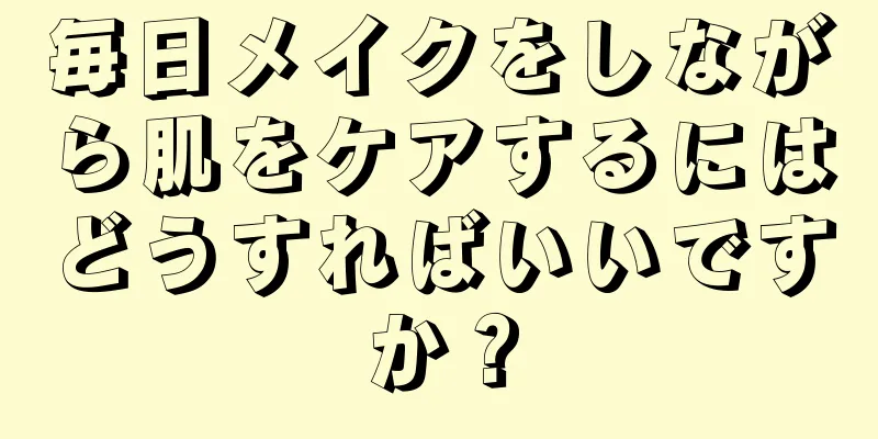 毎日メイクをしながら肌をケアするにはどうすればいいですか？