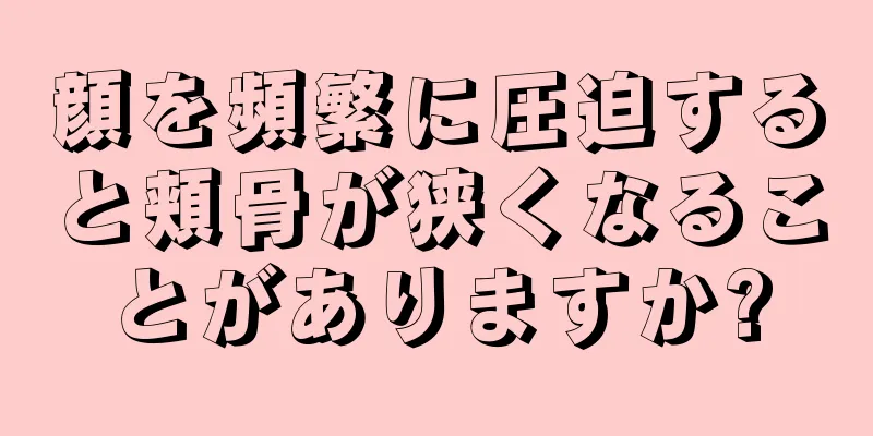 顔を頻繁に圧迫すると頬骨が狭くなることがありますか?