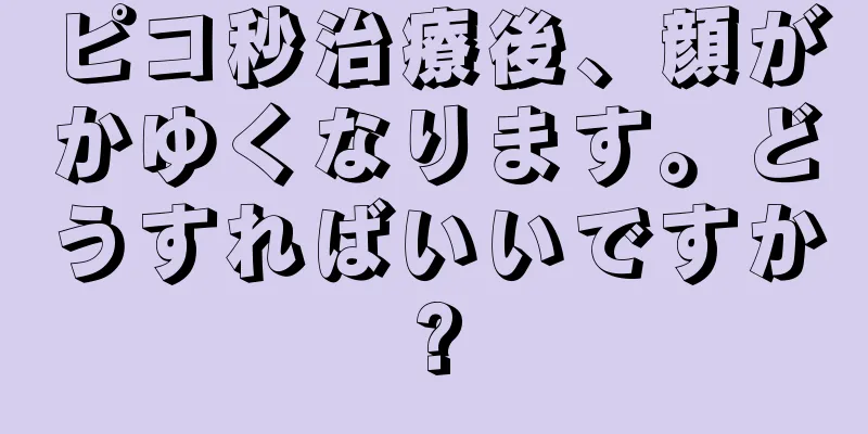 ピコ秒治療後、顔がかゆくなります。どうすればいいですか?