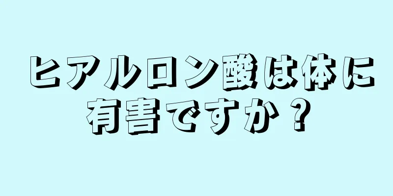ヒアルロン酸は体に有害ですか？