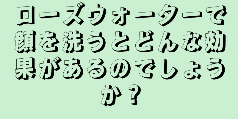 ローズウォーターで顔を洗うとどんな効果があるのでしょうか？
