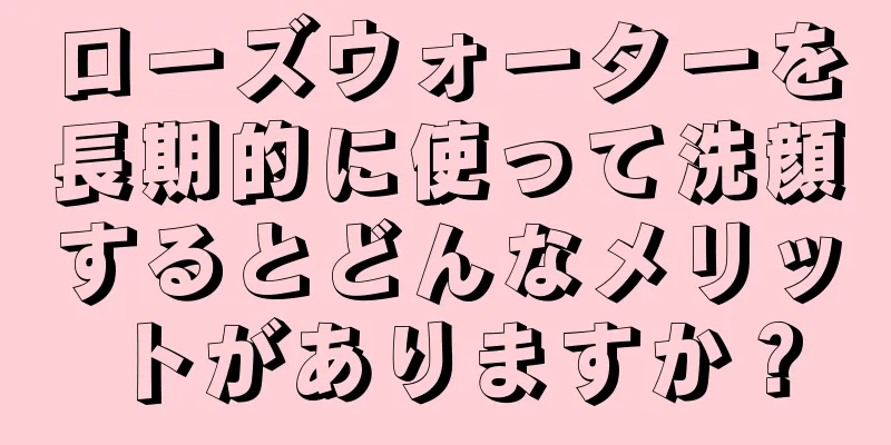 ローズウォーターを長期的に使って洗顔するとどんなメリットがありますか？