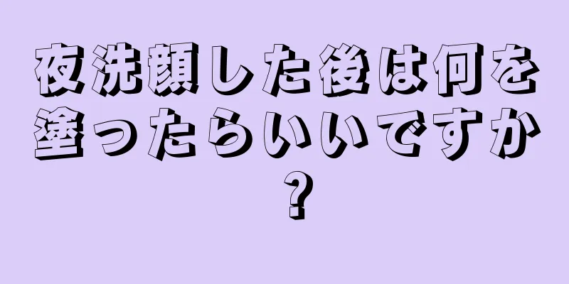 夜洗顔した後は何を塗ったらいいですか？