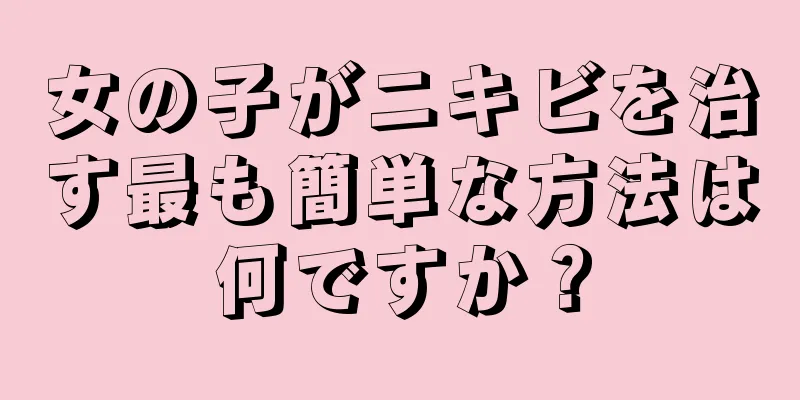 女の子がニキビを治す最も簡単な方法は何ですか？