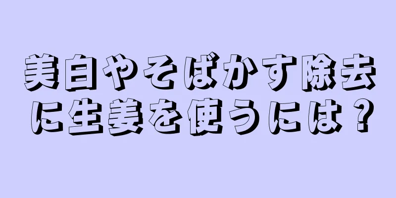 美白やそばかす除去に生姜を使うには？