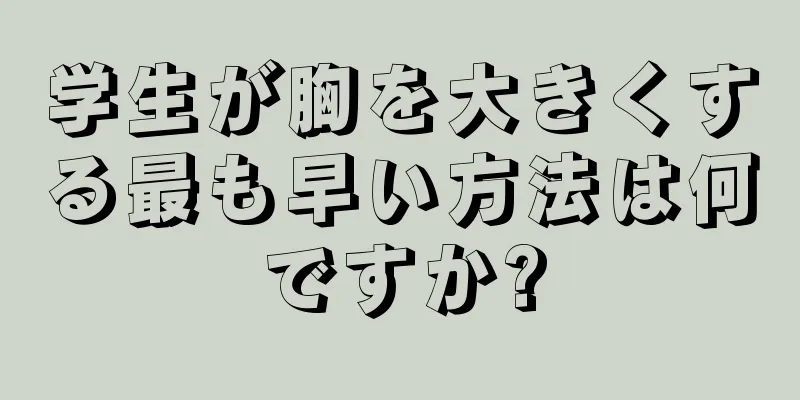 学生が胸を大きくする最も早い方法は何ですか?