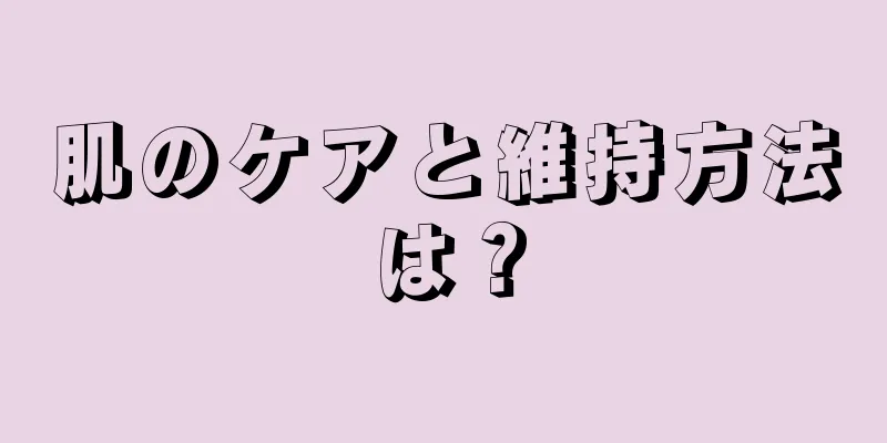 肌のケアと維持方法は？
