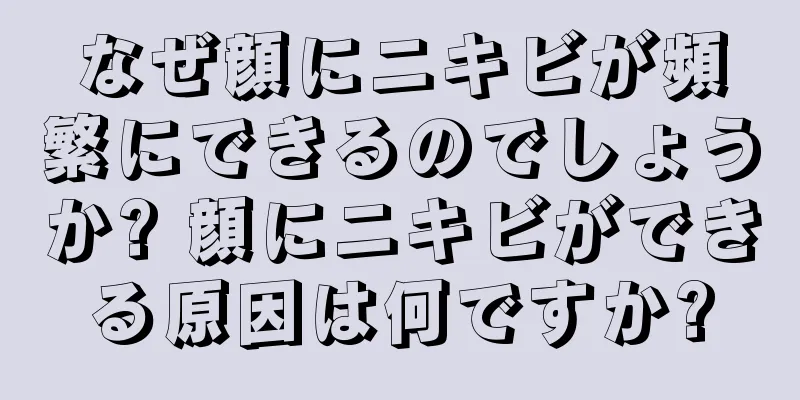 なぜ顔にニキビが頻繁にできるのでしょうか? 顔にニキビができる原因は何ですか?