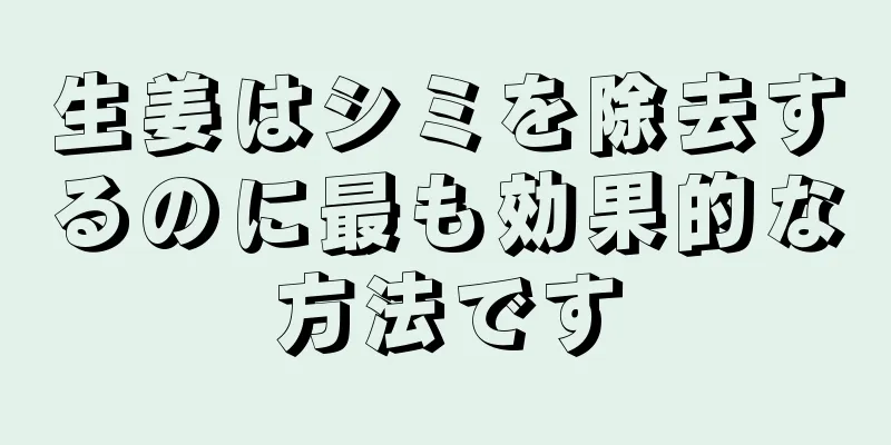 生姜はシミを除去するのに最も効果的な方法です